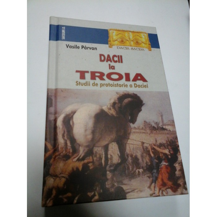 DACII LA TROIA - STUDII DE PROTOISTORIE A DACIEI - VASILE PARVAN DACII LA TROIA - STUDII DE PROTOISTORIE A DACIEI - VASILE PARVAN